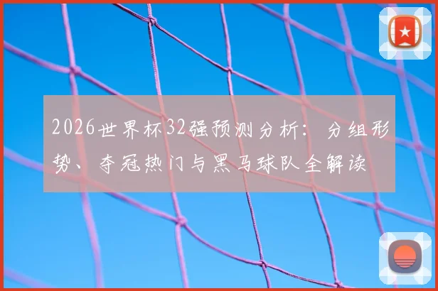 2026世界杯32强预测分析：分组形势、夺冠热门与黑马球队全解读