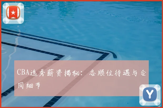 CBA选秀薪资揭秘：各顺位待遇与合同细节