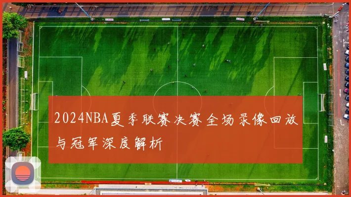 2024NBA夏季联赛决赛全场录像回放与冠军深度解析