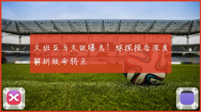 文班亚马天敌曝光!球探报告深度解析致命弱点