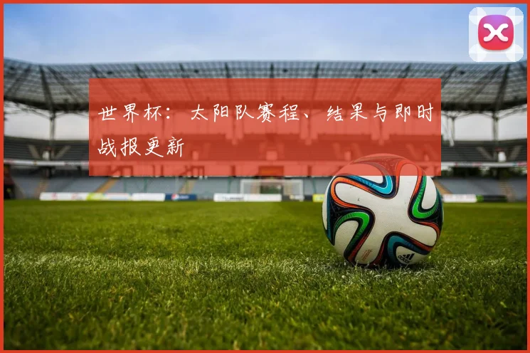 世界杯：太阳队赛程、结果与即时战报更新