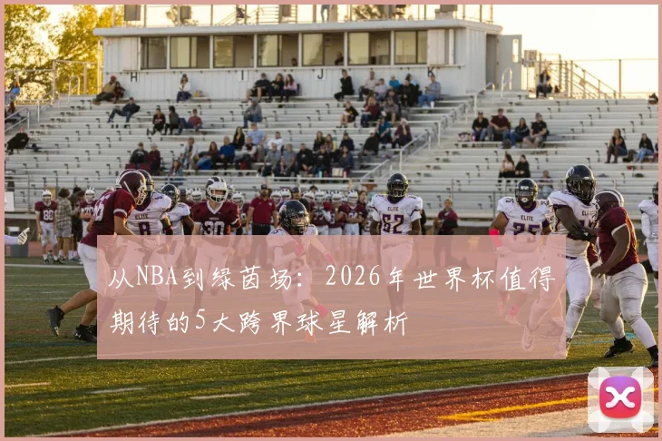 从NBA到绿茵场：2026年世界杯值得期待的5大跨界球星解析