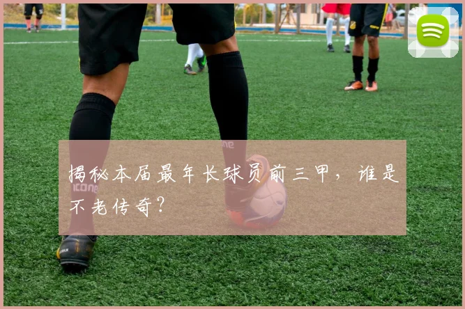揭秘本届最年长球员前三甲，谁是不老传奇？