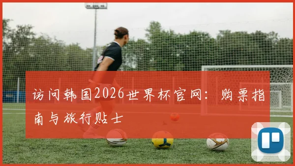 访问韩国2026世界杯官网：购票指南与旅行贴士