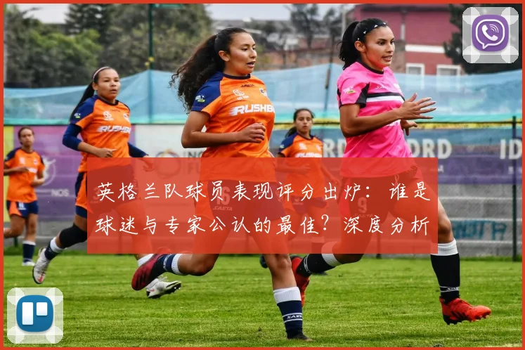 英格兰队球员表现评分出炉：谁是球迷与专家公认的最佳？深度分析