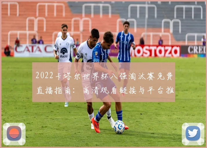 2022卡塔尔世界杯八强淘汰赛免费直播指南：高清观看链接与平台推荐