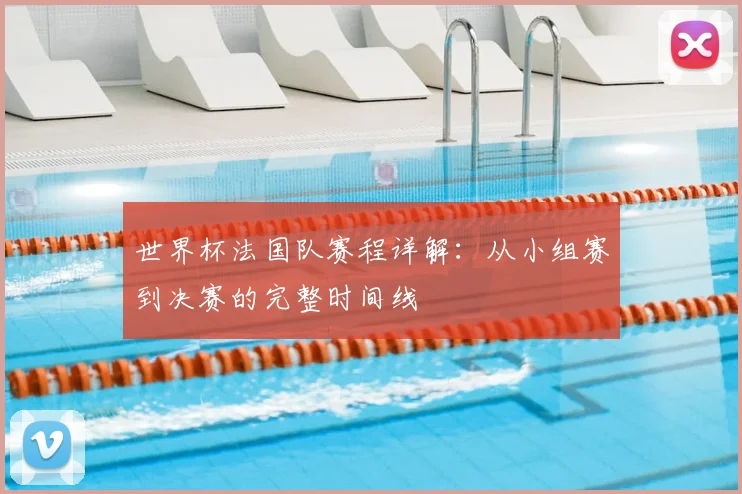 世界杯法国队赛程详解：从小组赛到决赛的完整时间线