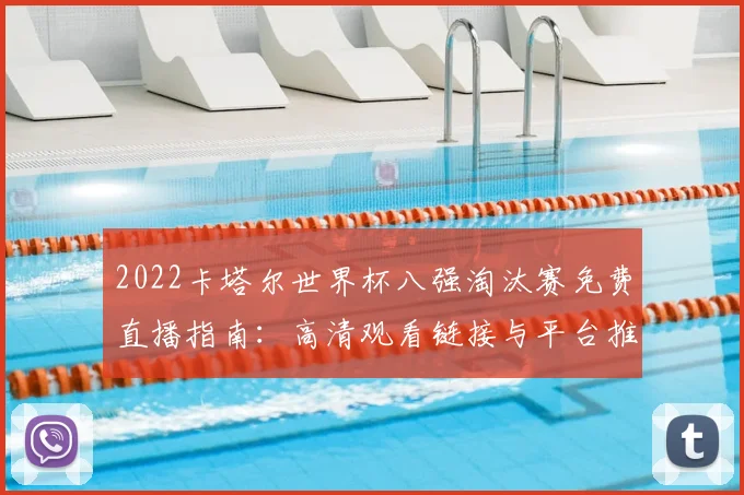 2022卡塔尔世界杯八强淘汰赛免费直播指南：高清观看链接与平台推荐