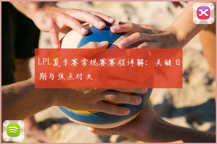 LPL夏季赛常规赛赛程详解：关键日期与焦点对决