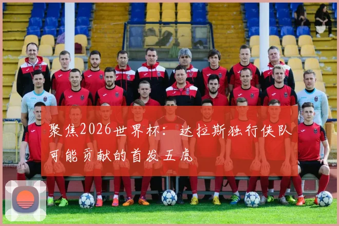 聚焦2026世界杯：达拉斯独行侠队可能贡献的首发五虎