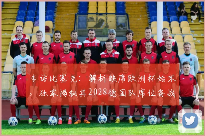 专访比塞克：解析缺席欧洲杯始末，独家揭秘其2028德国队席位备战计划与训练日常
