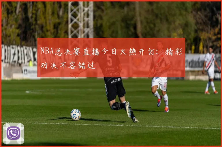 NBA总决赛直播今日火热开打：精彩对决不容错过