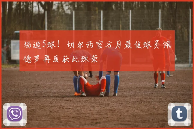 场造5球！切尔西官方月最佳球员佩德罗再度获此殊荣