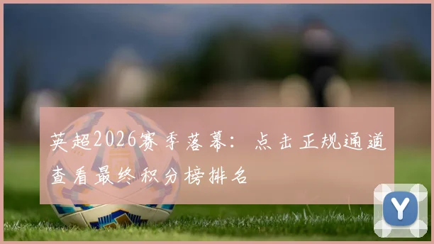 英超2026赛季落幕：点击正规通道查看最终积分榜排名