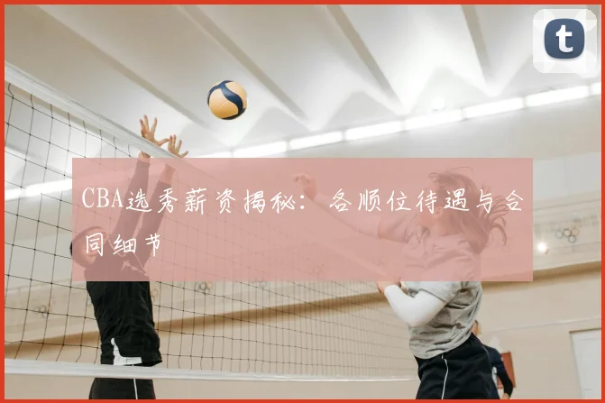 CBA选秀薪资揭秘：各顺位待遇与合同细节