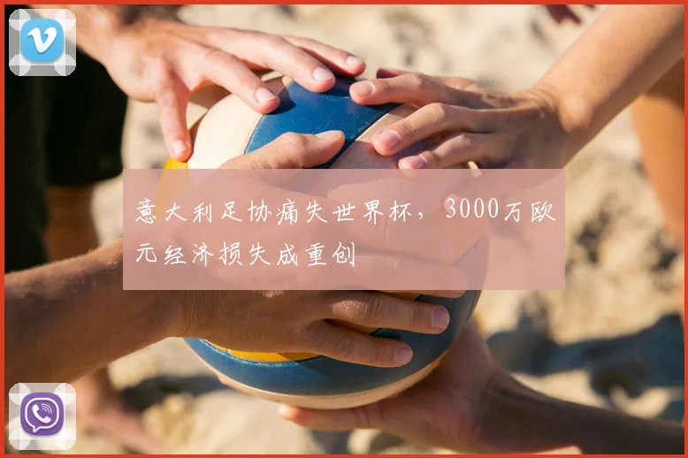 意大利足协痛失世界杯，3000万欧元经济损失成重创