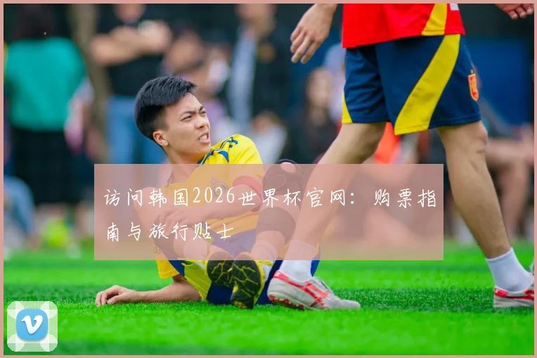 访问韩国2026世界杯官网：购票指南与旅行贴士