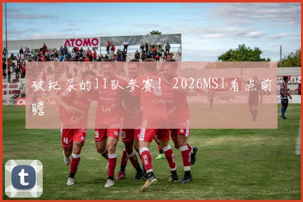 破纪录的11队参赛!2026MSI看点前瞻
