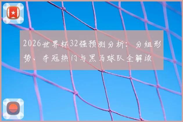 2026世界杯32强预测分析：分组形势、夺冠热门与黑马球队全解读