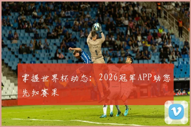 掌握世界杯动态：2026冠军APP助您先知赛果